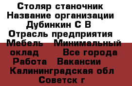 Столяр-станочник › Название организации ­ Дубинкин С.В. › Отрасль предприятия ­ Мебель › Минимальный оклад ­ 1 - Все города Работа » Вакансии   . Калининградская обл.,Советск г.